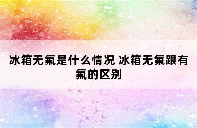 冰箱无氟是什么情况 冰箱无氟跟有氟的区别